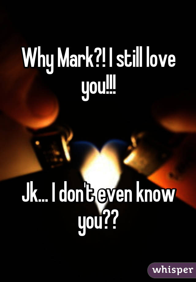 Why Mark?! I still love you!!!



Jk... I don't even know you😂😂
