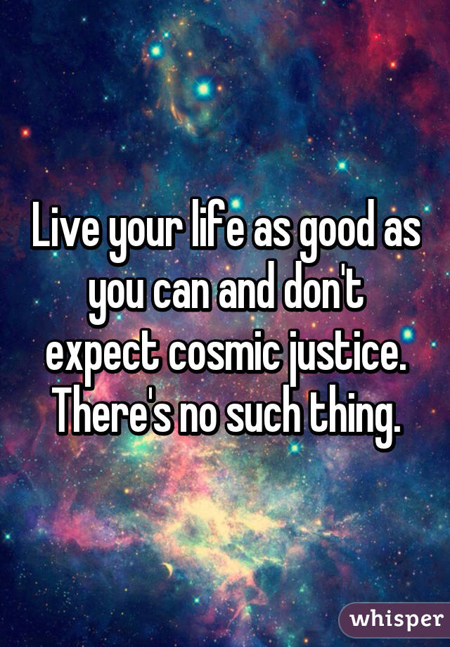 Live your life as good as you can and don't expect cosmic justice. There's no such thing.