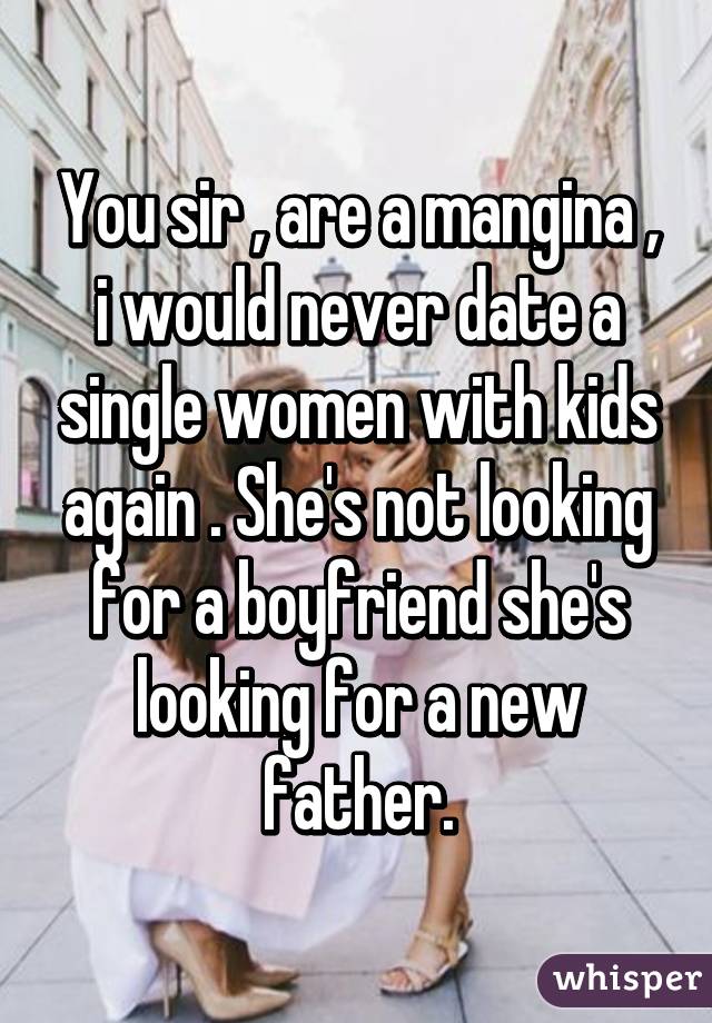 You sir , are a mangina , i would never date a single women with kids again . She's not looking for a boyfriend she's looking for a new father.