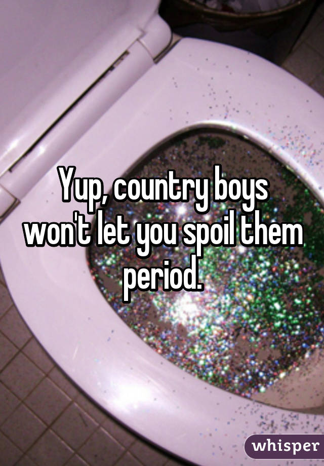 Yup, country boys won't let you spoil them period.