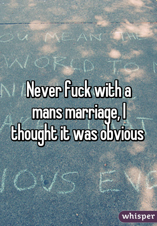 Never fuck with a mans marriage, I thought it was obvious 