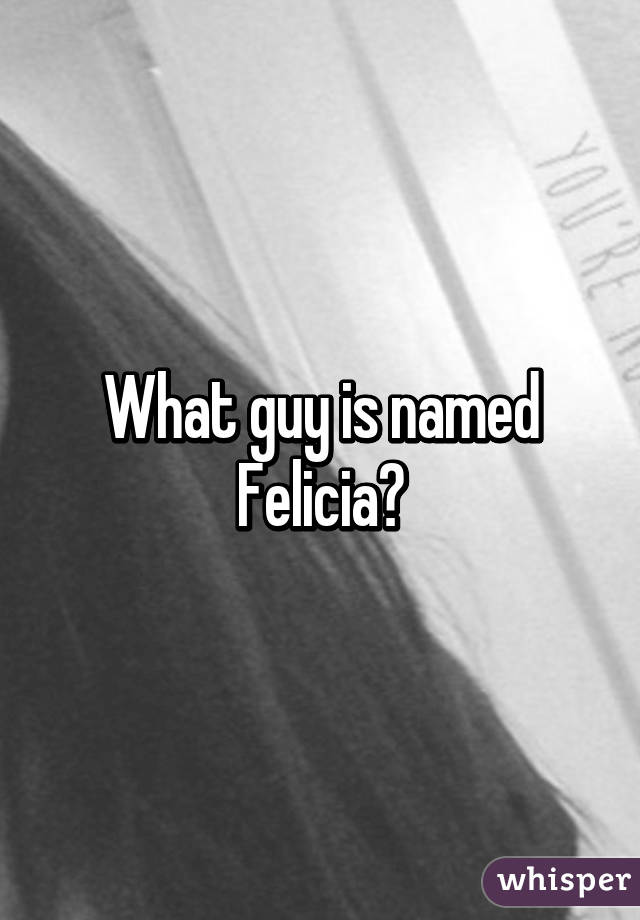 What guy is named Felicia?