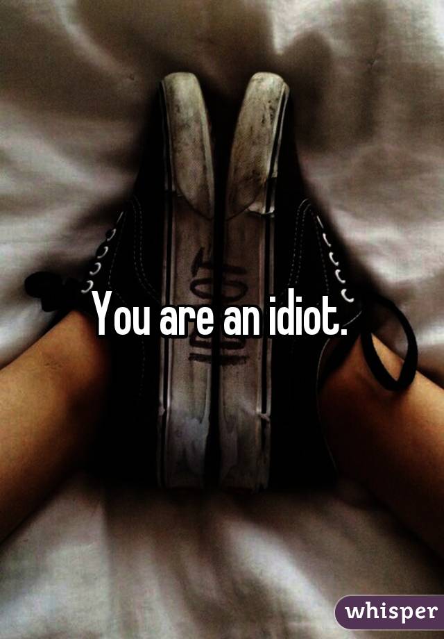 You are an idiot. 