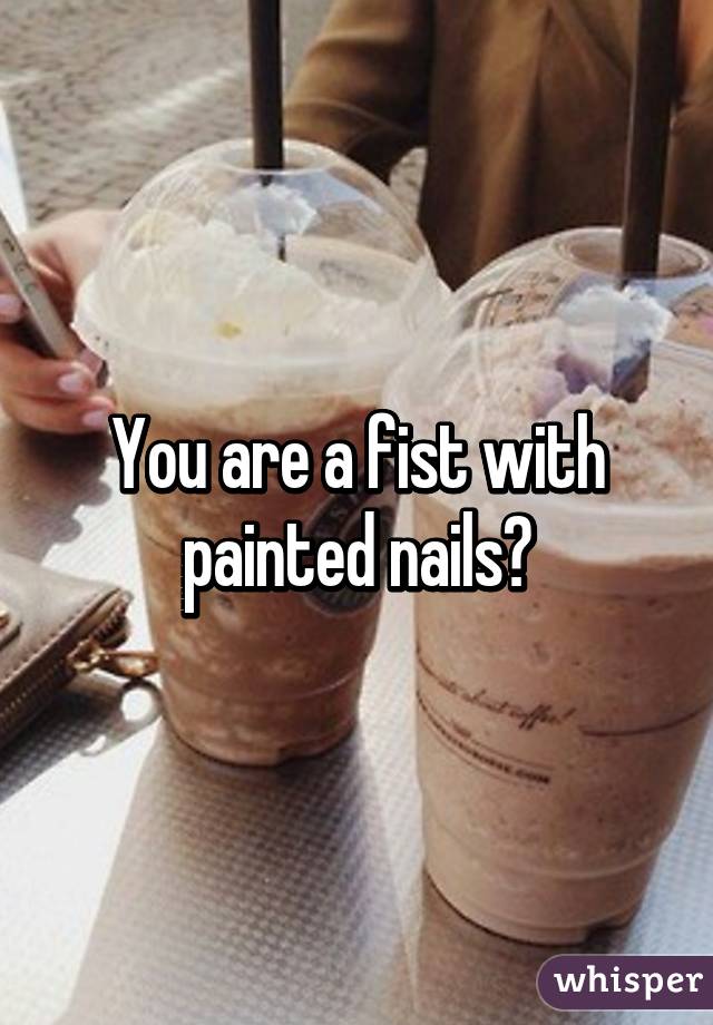 You are a fist with painted nails?