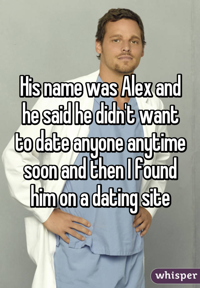 His name was Alex and he said he didn't want to date anyone anytime soon and then I found him on a dating site