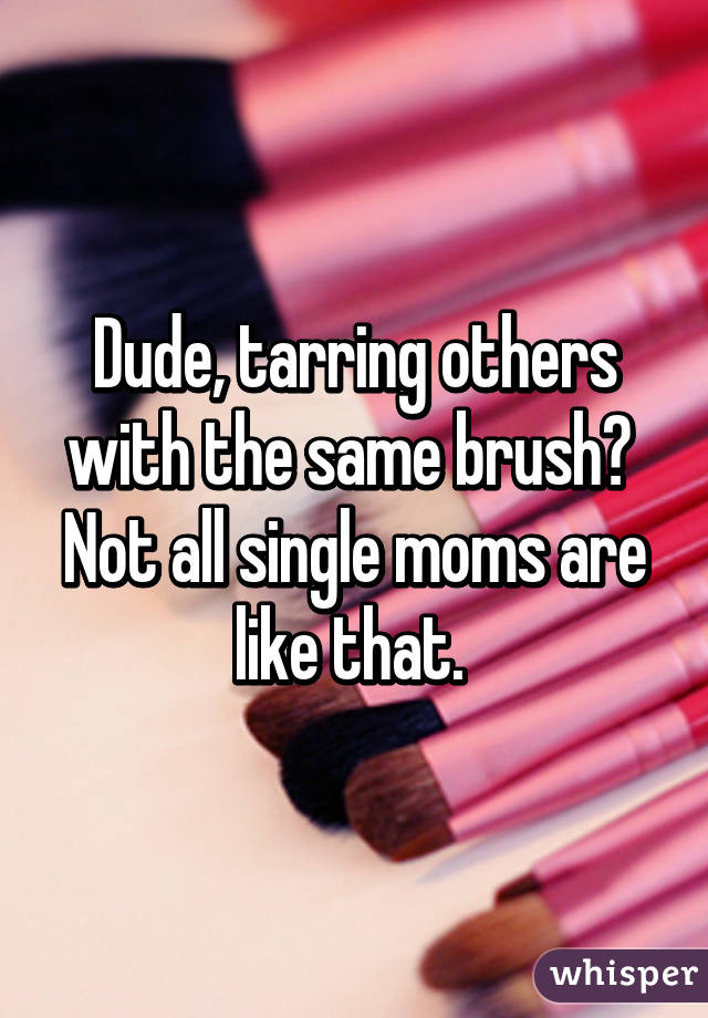 Dude, tarring others with the same brush? 
Not all single moms are like that. 