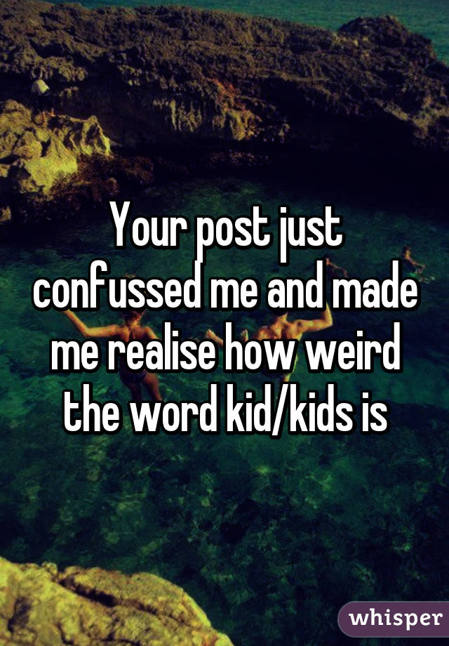 Your post just confussed me and made me realise how weird the word kid/kids is