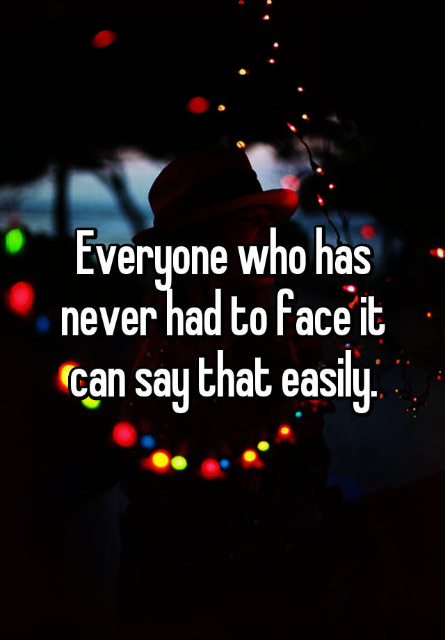 everyone-who-has-never-had-to-face-it-can-say-that-easily