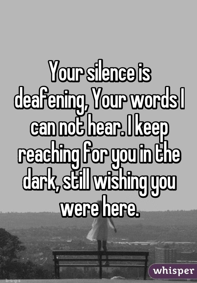 Your silence is deafening, Your words I can not hear. I keep reaching for you in the dark, still wishing you were here.