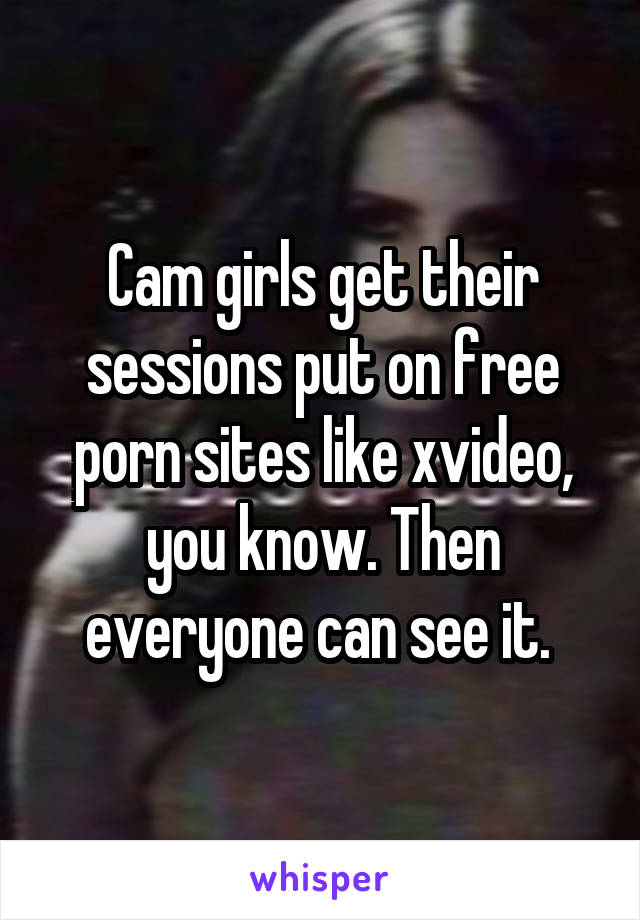 Cam girls get their sessions put on free porn sites like xvideo, you know. Then everyone can see it. 