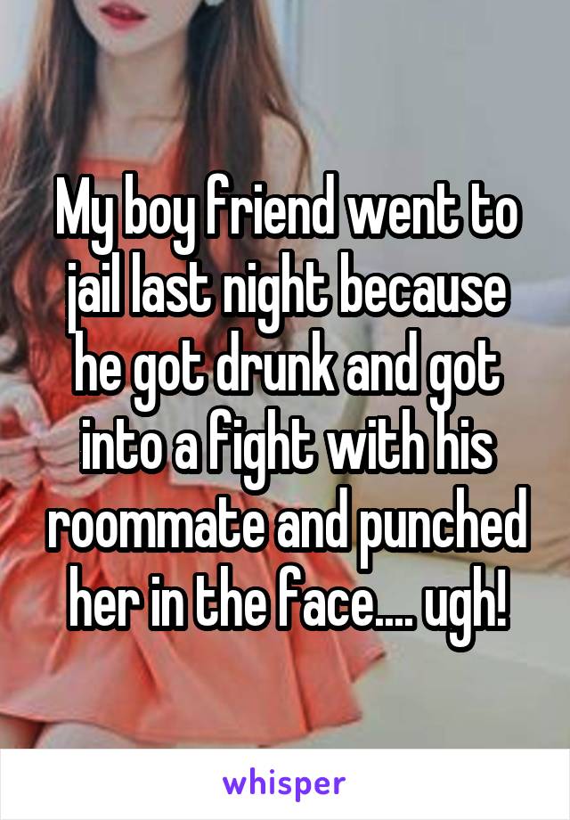 My boy friend went to jail last night because he got drunk and got into a fight with his roommate and punched her in the face.... ugh!