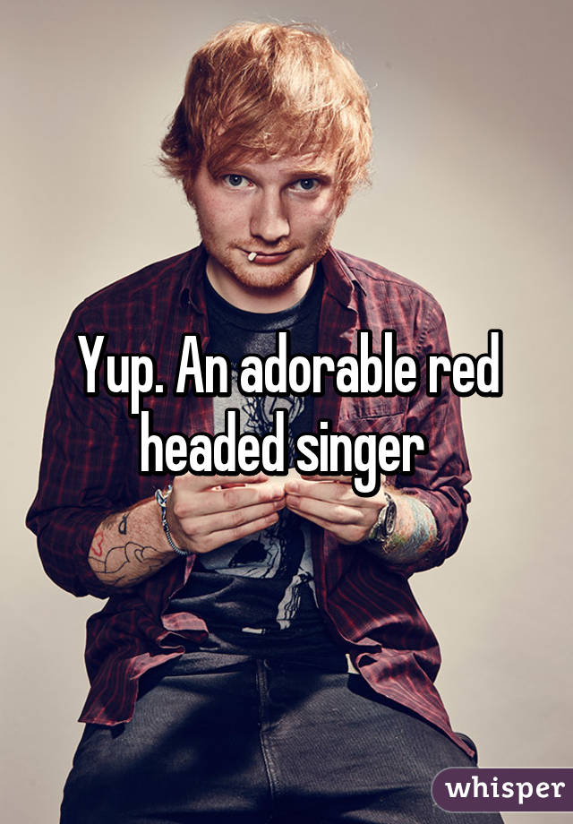 Yup. An adorable red headed singer 