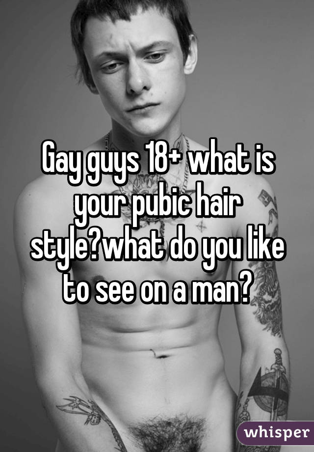 Gay guys 18+ what is your pubic hair style?what do you like to see