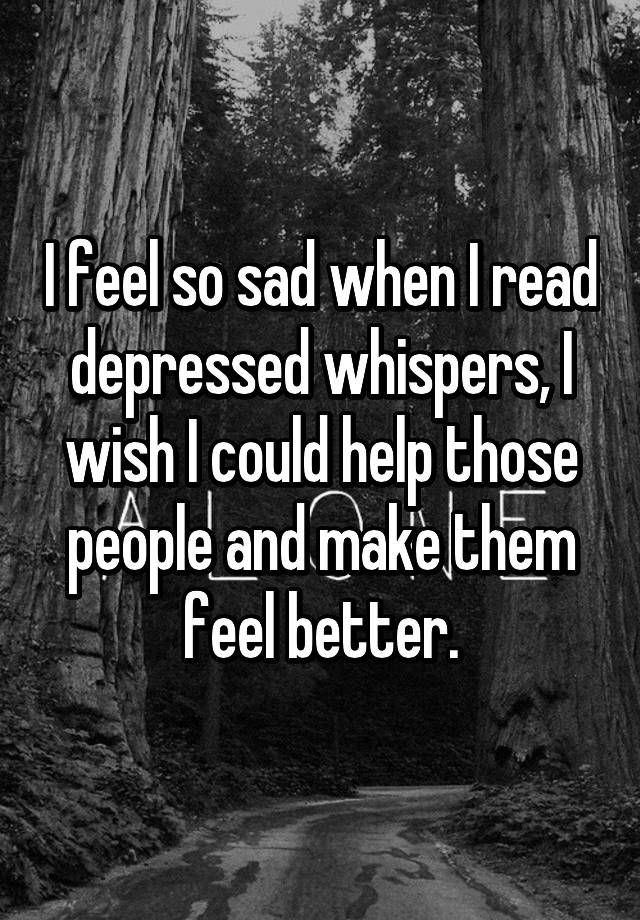 i-feel-so-sad-when-i-read-depressed-whispers-i-wish-i-could-help-those