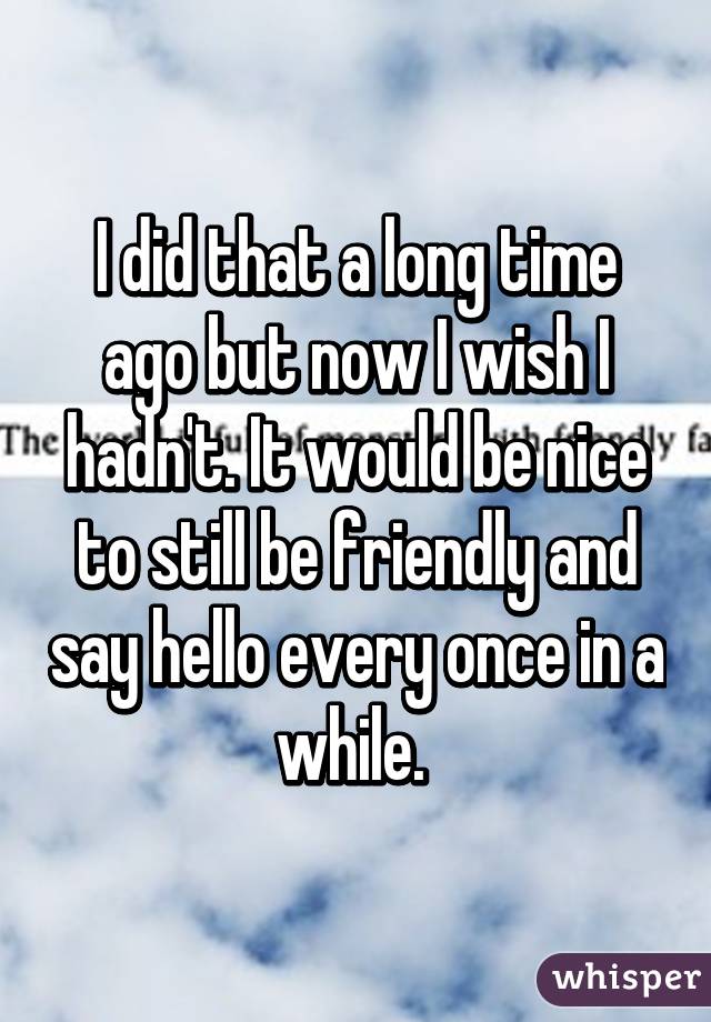 I did that a long time ago but now I wish I hadn't. It would be nice to still be friendly and say hello every once in a while. 