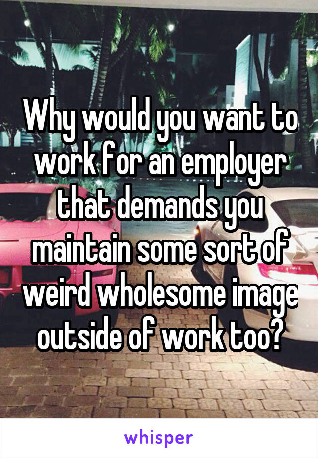 Why would you want to work for an employer that demands you maintain some sort of weird wholesome image outside of work too?