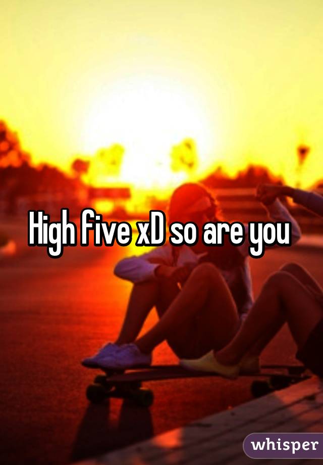 High five xD so are you 