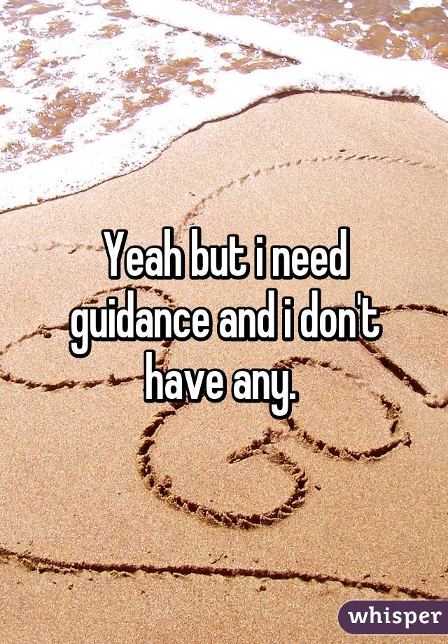 Yeah but i need guidance and i don't have any. 