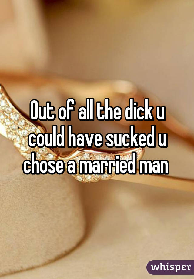 Out of all the dick u could have sucked u chose a married man 