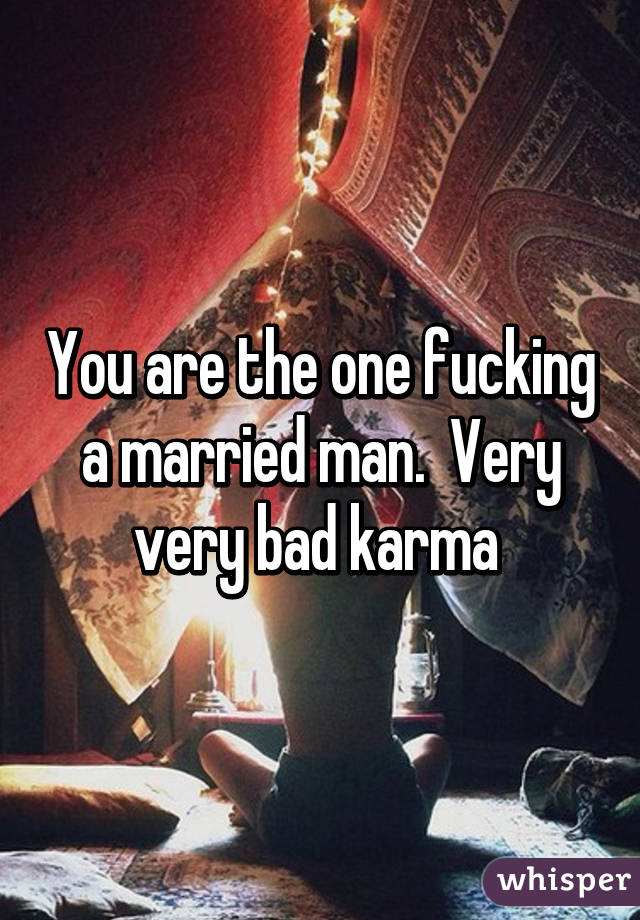 You are the one fucking a married man.  Very very bad karma 