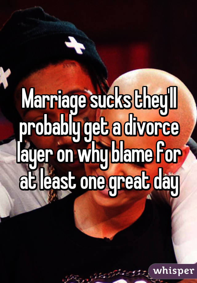 Marriage sucks they'll probably get a divorce layer on why blame for at least one great day