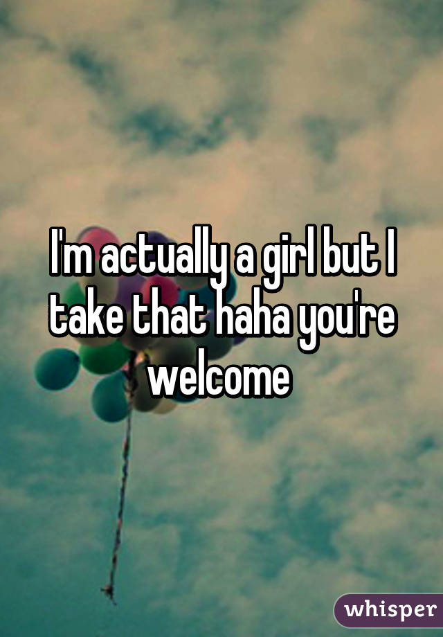 I'm actually a girl but I take that haha you're welcome 