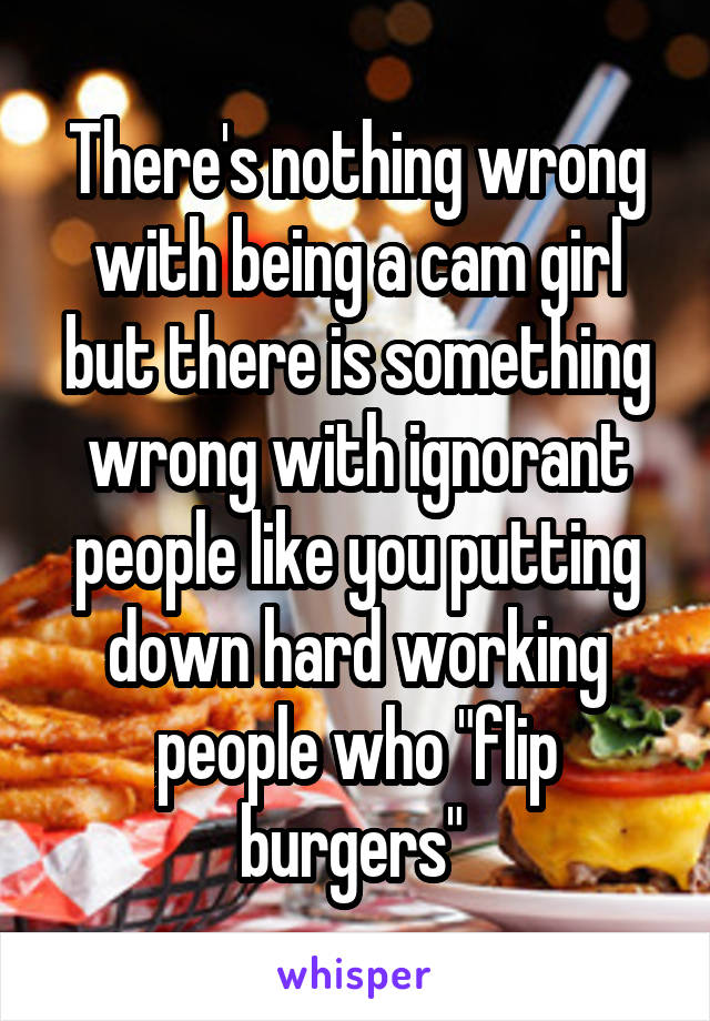 There's nothing wrong with being a cam girl but there is something wrong with ignorant people like you putting down hard working people who "flip burgers" 