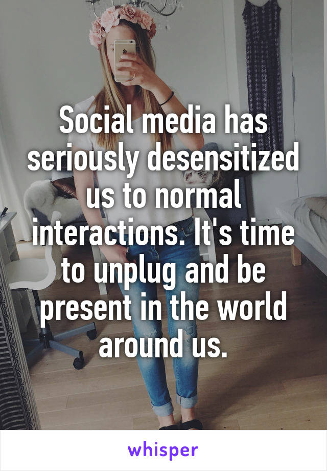 Social media has seriously desensitized us to normal interactions. It's time to unplug and be present in the world around us.