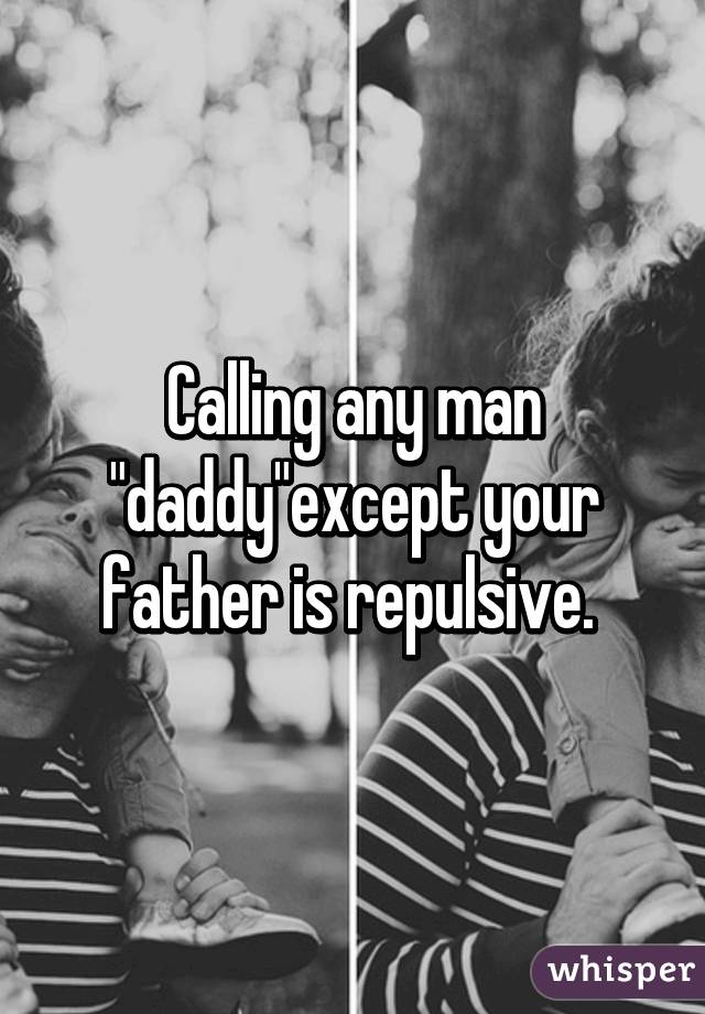 Calling any man "daddy"except your father is repulsive. 