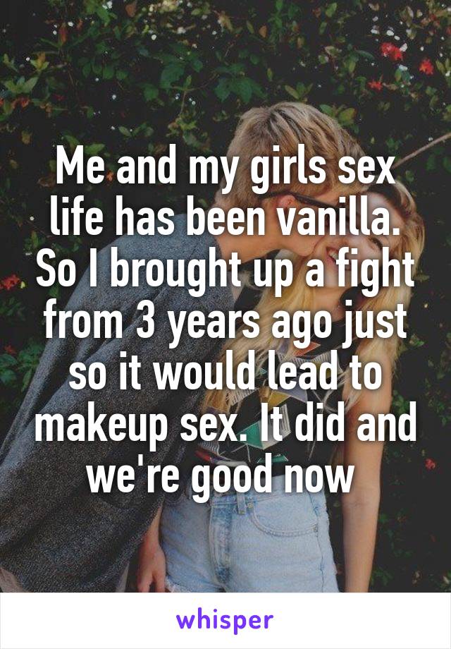 Me and my girls sex life has been vanilla. So I brought up a fight from 3 years ago just so it would lead to makeup sex. It did and we're good now 