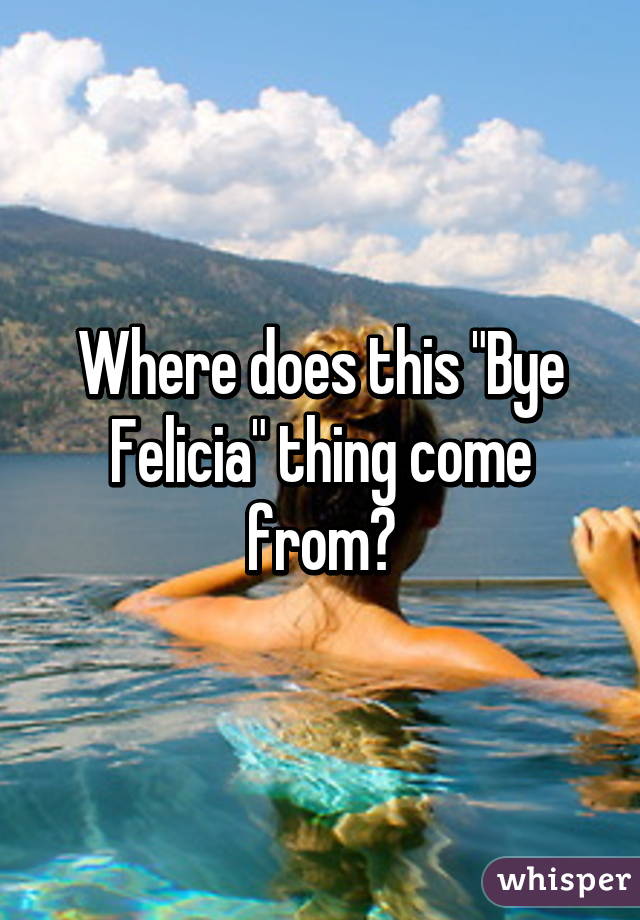 Where does this "Bye Felicia" thing come from?