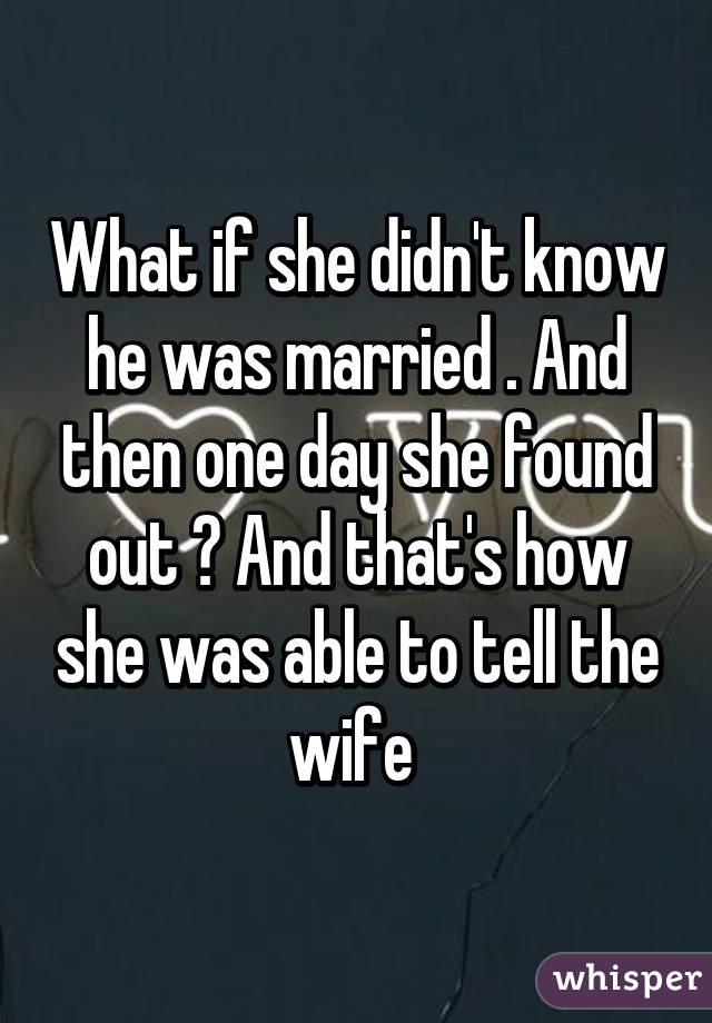 What if she didn't know he was married . And then one day she found out ? And that's how she was able to tell the wife 