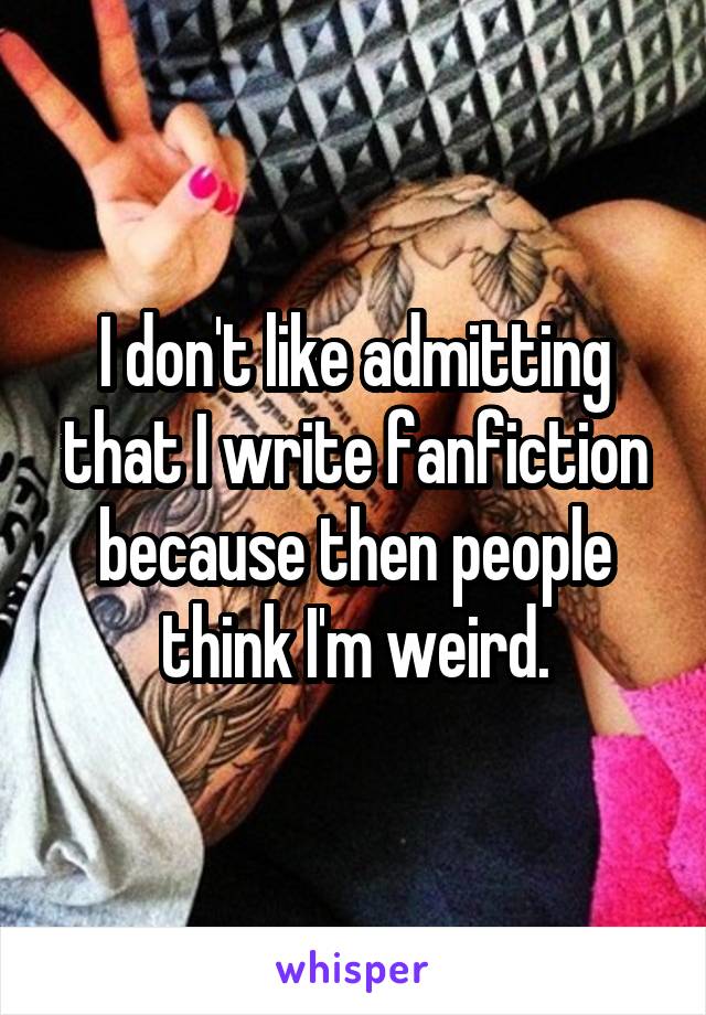 I don't like admitting that I write fanfiction because then people think I'm weird.