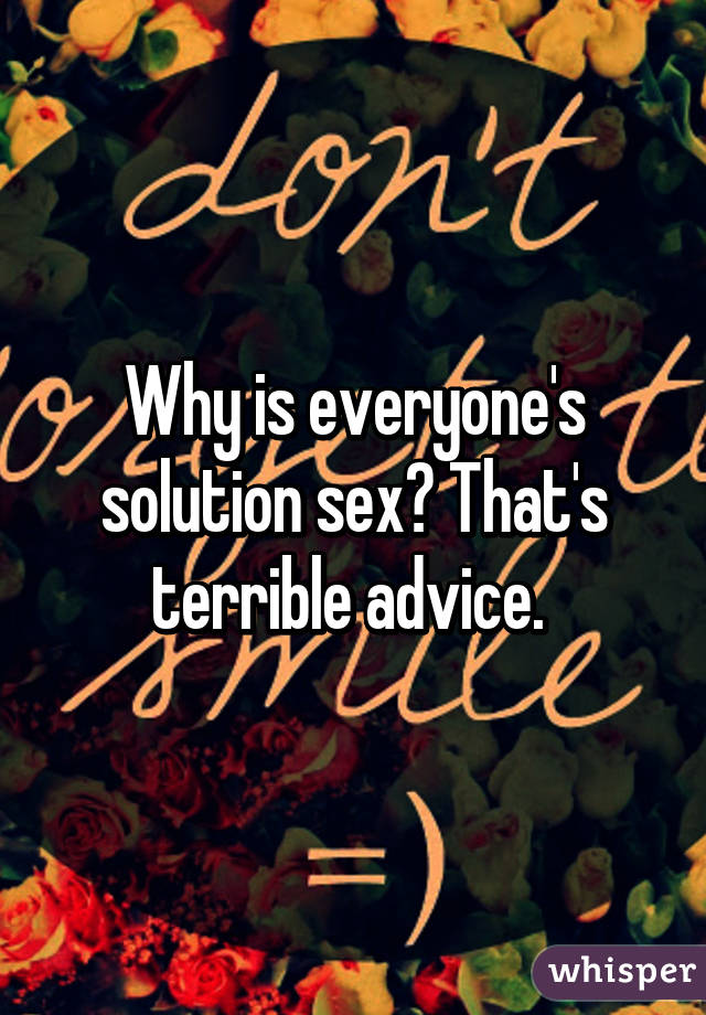Why is everyone's solution sex? That's terrible advice. 