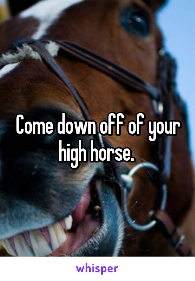 Come down off of your high horse. 