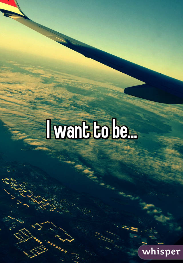 I want to be...