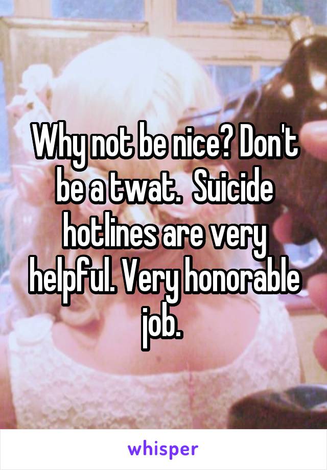 Why not be nice? Don't be a twat.  Suicide hotlines are very helpful. Very honorable job. 