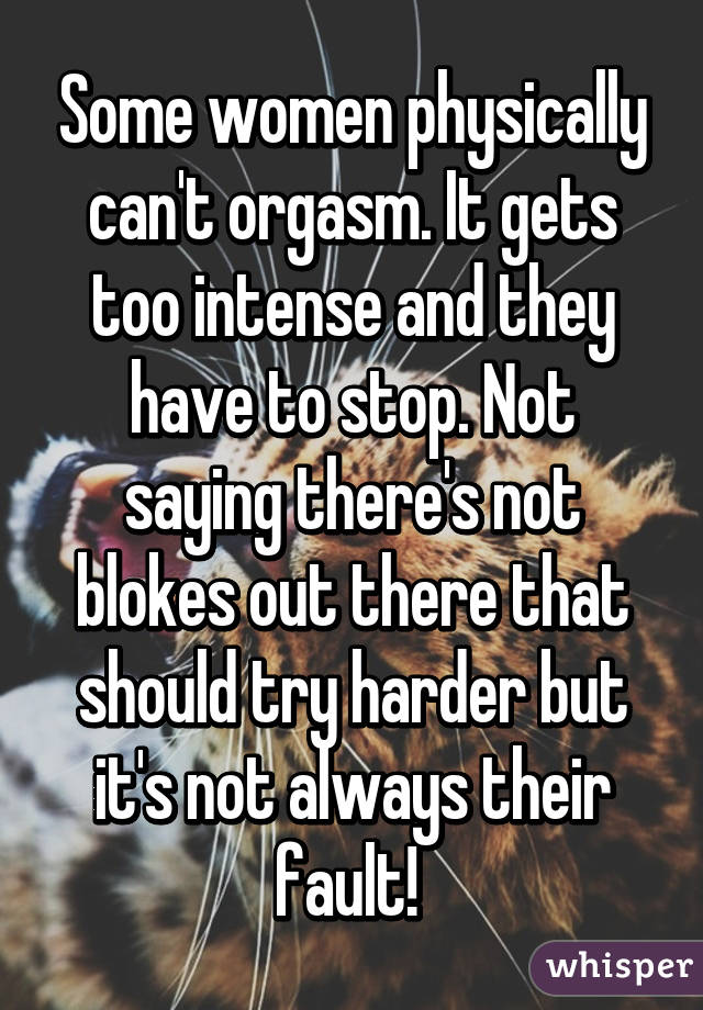 Some women physically can t orgasm. It gets too intense and they