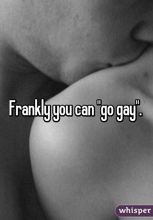 Frankly you can "go gay". 