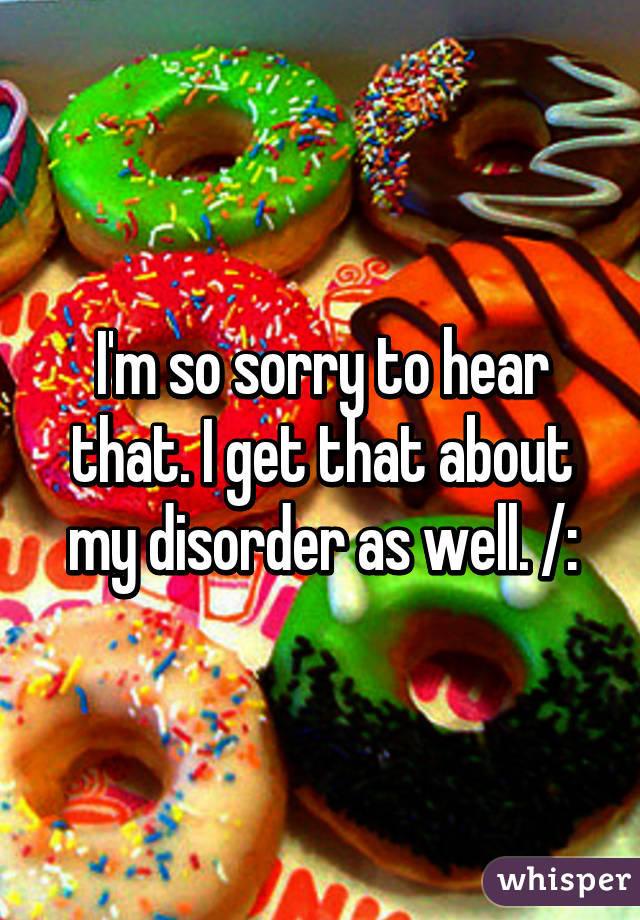 I'm so sorry to hear that. I get that about my disorder as well. /: