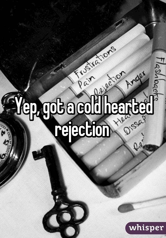 Yep, got a cold hearted rejection 