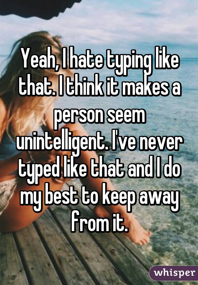 Yeah, I hate typing like that. I think it makes a person seem unintelligent. I've never typed like that and I do my best to keep away from it.