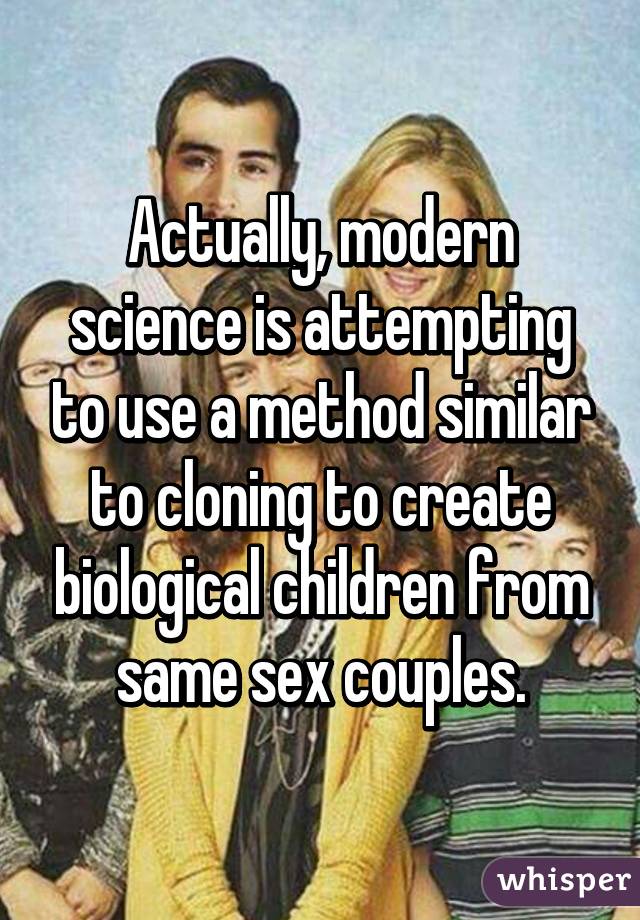 Actually, modern science is attempting to use a method similar to cloning to create biological children from same sex couples.