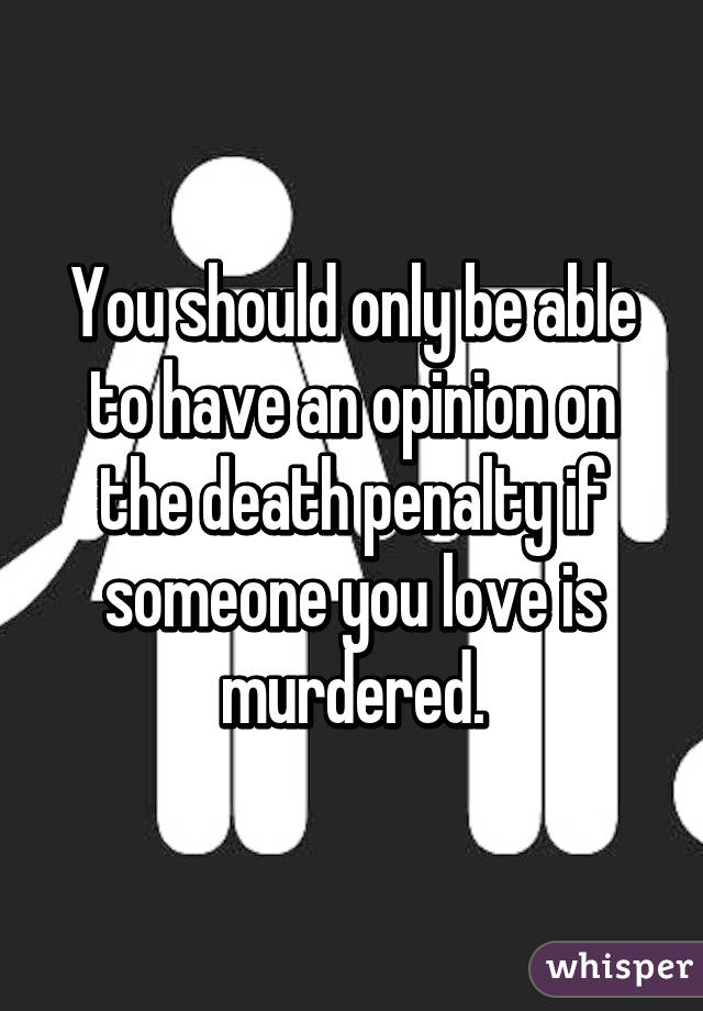 You should only be able to have an opinion on the death penalty if someone you love is murdered.
