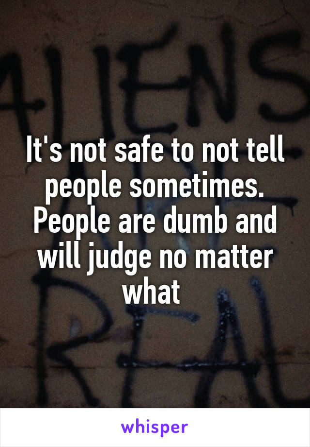 It's not safe to not tell people sometimes. People are dumb and will judge no matter what 