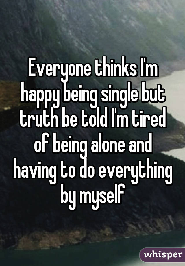 Everyone thinks I'm happy being single but truth be told I'm tired of being alone and having to do everything by myself