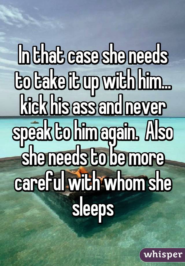 In that case she needs to take it up with him... kick his ass and never speak to him again.  Also she needs to be more careful with whom she sleeps