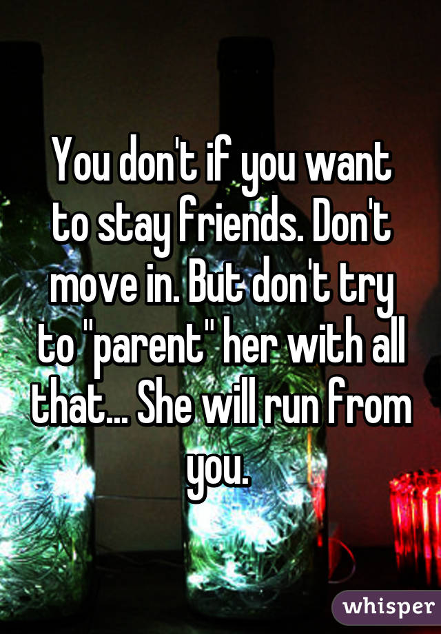 You don't if you want to stay friends. Don't move in. But don't try to "parent" her with all that... She will run from you. 