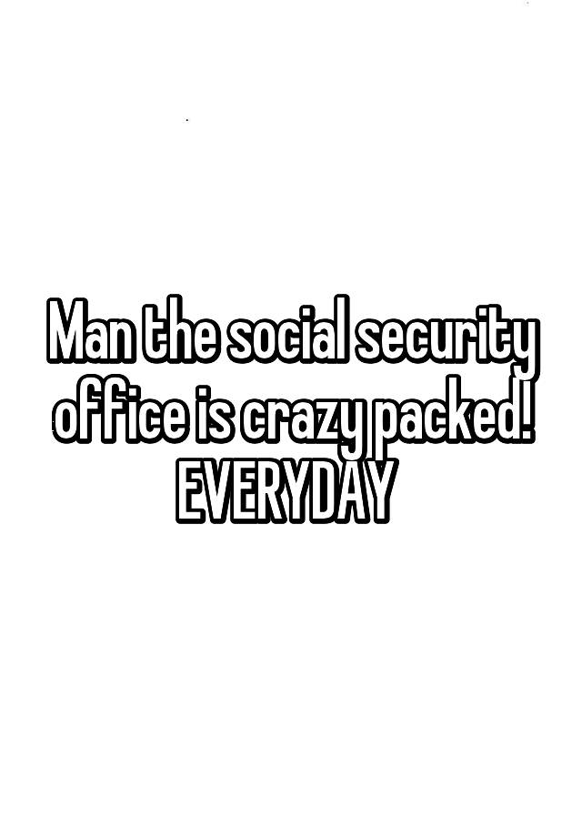 man-the-social-security-office-is-crazy-packed-everyday