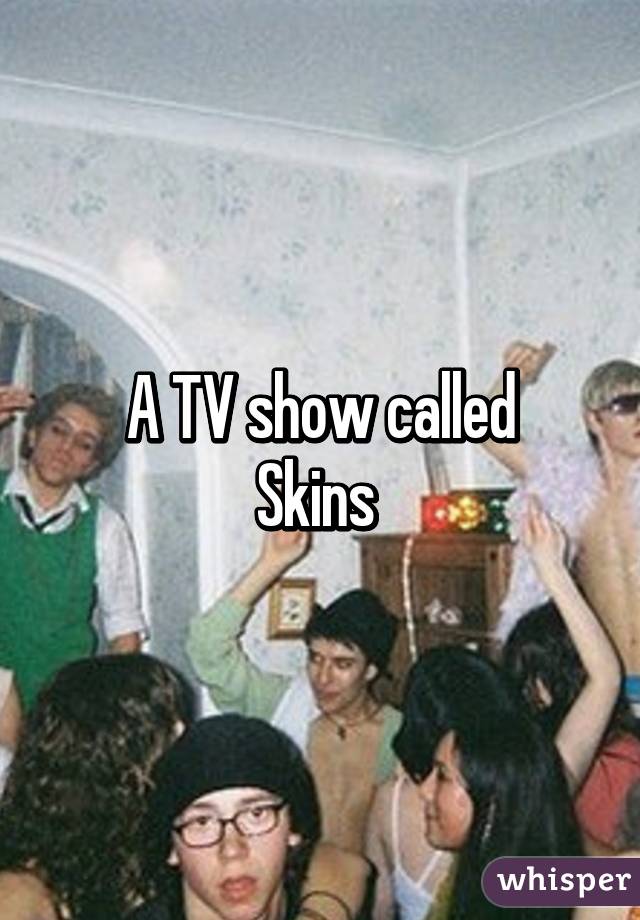 A TV show called
Skins 